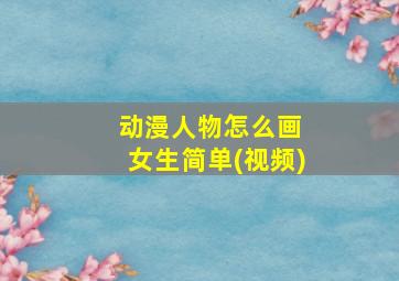 动漫人物怎么画 女生简单(视频)